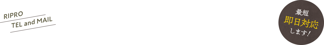 RIPRO TEL and MAIL CONTACT 最短 即日対応します!