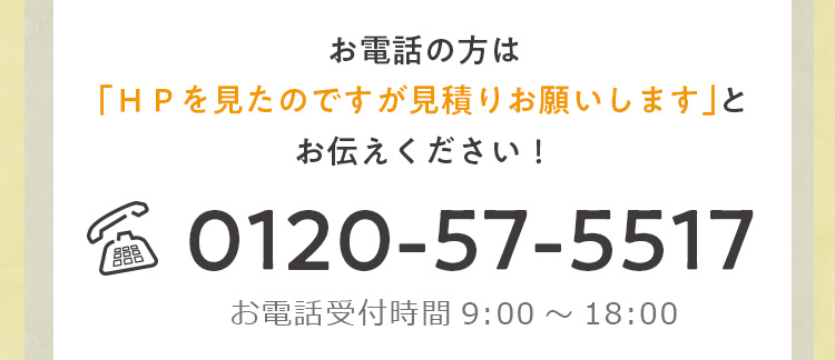 お電話の方は「HPを見たのですがお見積りお願いします」とお伝えください!
